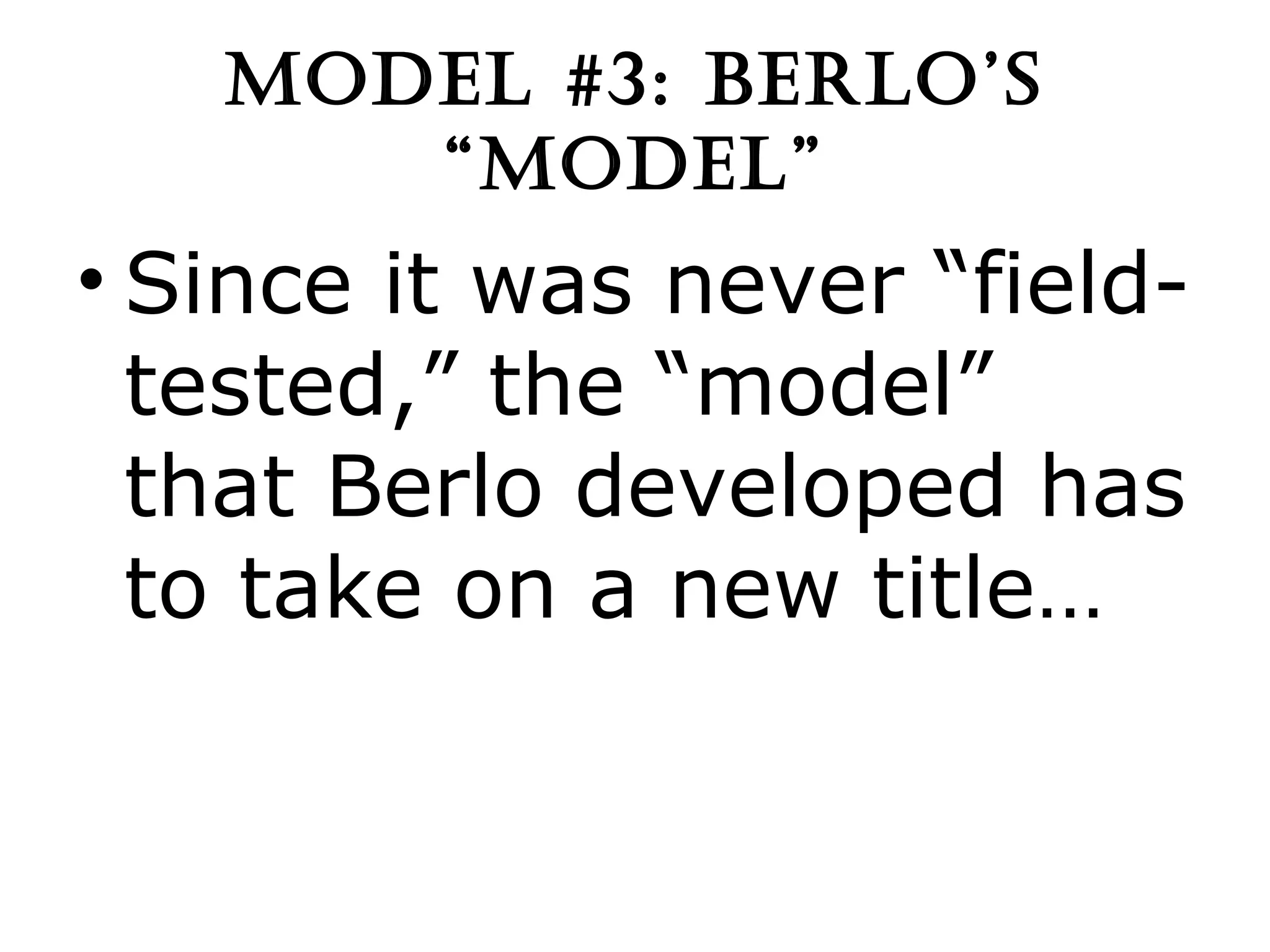 MODEL #3: BERLO’S “MODEL” Since it was never “field-tested,” the “model” that Berlo developed has to take on a new title… 