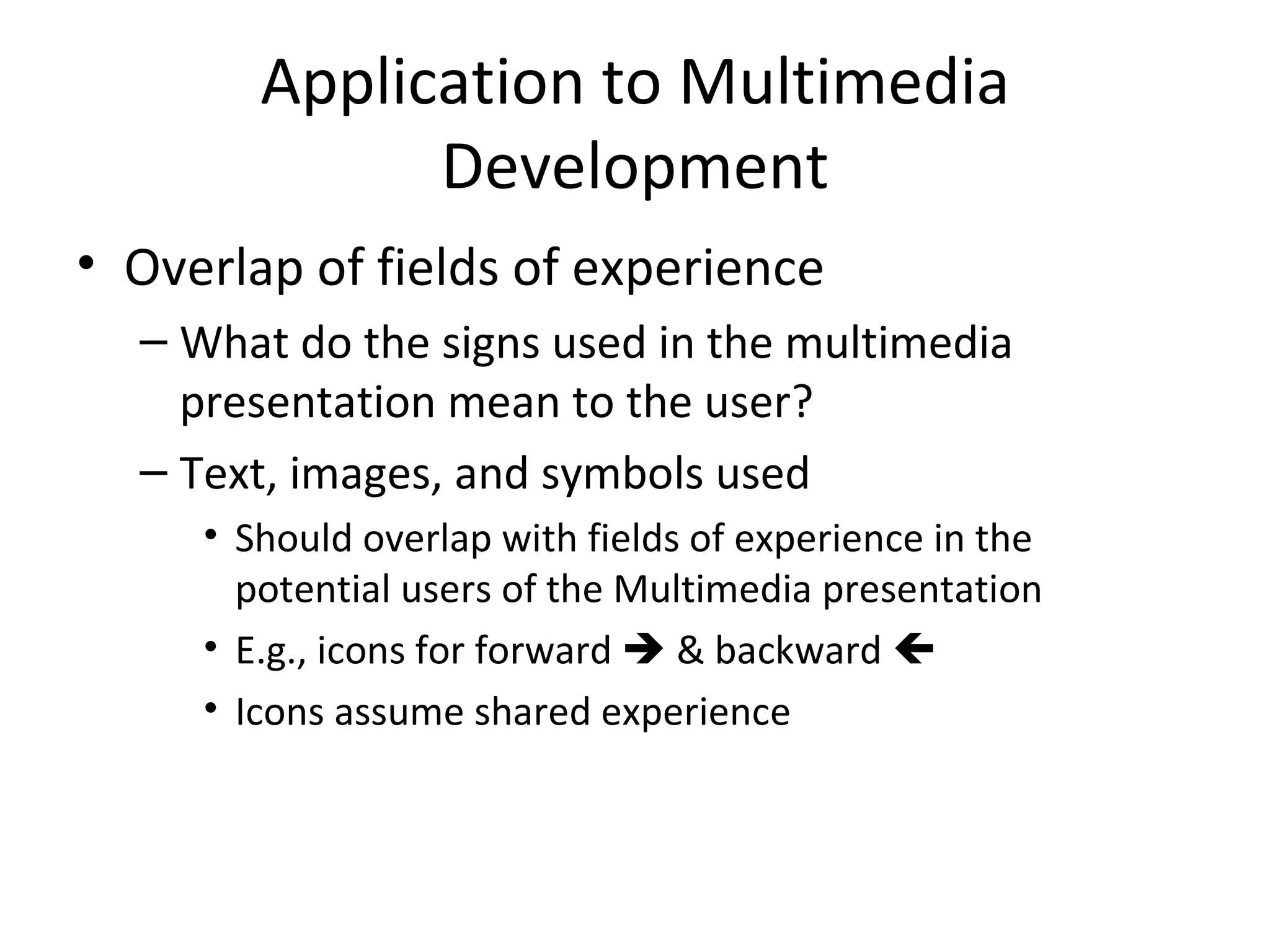 Application to Multimedia Development Overlap of fields of experience What do the signs used in the multimedia presentation mean to the user? Text, images, and symbols used Should overlap with fields of experience in the potential users of the Multimedia presentation E.g., icons for forward    & backward   Icons assume shared experience 