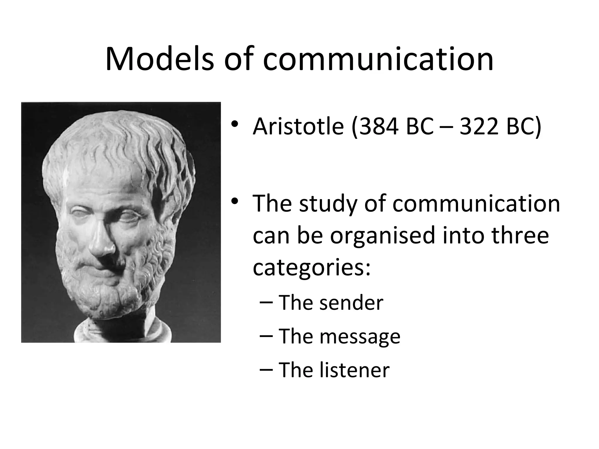 Models of communication Aristotle (384 BC – 322 BC) The study of communication can be organised into three categories: The sender The message The listener 