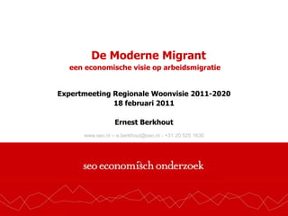 www.seo.nl – e.berkhout@seo.nl - +31 20 525 1630 De Moderne Migrant  een economische visie op arbeidsmigratie ExpertmeetingRegionaleWoonvisie 2011-2020  18 februari 2011 Ernest Berkhout 