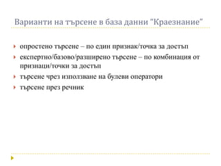 Варианти на търсене в база данни “Краезнание”

   опростено търсене – по един признак/точка за достъп
   експертно/базово/разширено търсене – по комбинация от
    признаци/точки за достъп
   търсене чрез използване на булеви оператори
   търсене през речник
 