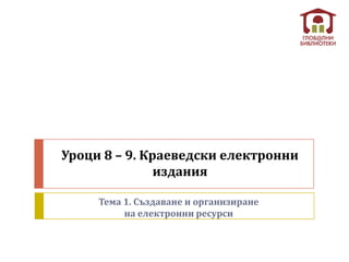 Уроци 8 – 9. Краеведски електронни
               издания

     Тема 1. Създаване и организиране
          на електронни ресурси
 
