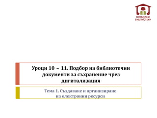 Уроци 10 – 11. Подбор на библиотечни
   документи за съхранение чрез
           дигитализация
    Тема 1. Създаване и организиране
         на електронни ресурси
 