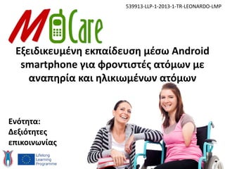 Εξειδικευμένη εκπαίδευση μέσω Android
smartphone για φροντιστές ατόμων με
αναπηρία και ηλικιωμένων ατόμων
539913-LLP-1-2013-1-TR-LEONARDO-LMP
Ενότητα:
Δεξιότητες
επικοινωνίας
 
