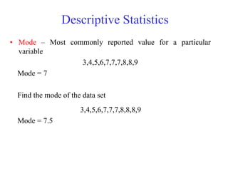 Descriptive Statistics
• Mode – Most commonly reported value for a particular
variable
3,4,5,6,7,7,7,8,8,9
Mode = 7
Find the mode of the data set
3,4,5,6,7,7,7,8,8,8,9
Mode = 7.5
 