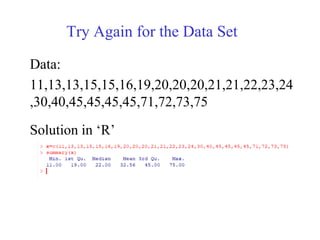 Try Again for the Data Set
Data:
11,13,13,15,15,16,19,20,20,20,21,21,22,23,24
,30,40,45,45,45,45,71,72,73,75
Solution in ‗R‘
 