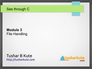 See through C
Module 3
File Handling
Tushar B Kute
http://tusharkute.com
 