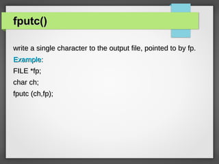 fputc()fputc()
write a single character to the output file, pointed to by fp.write a single character to the output file, pointed to by fp.
Example:Example:
FILE *fp;FILE *fp;
char ch;char ch;
fputc (ch,fp);fputc (ch,fp);
 