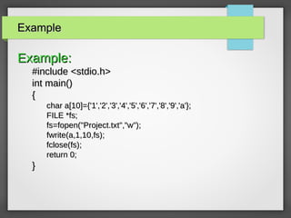 ExampleExample
Example:Example:
#include <stdio.h>#include <stdio.h>
int main()int main()
{{
char a[10]={'1','2','3','4','5','6','7','8','9','a'};char a[10]={'1','2','3','4','5','6','7','8','9','a'};
FILE *fs;FILE *fs;
fs=fopen("Project.txt","w");fs=fopen("Project.txt","w");
fwrite(a,1,10,fs);fwrite(a,1,10,fs);
fclose(fs);fclose(fs);
return 0;return 0;
}}
 