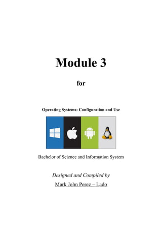 Module 3
for
Operating Systems: Configuration and Use
Bachelor of Science and Information System
Designed and Compiled by
Mark John Perez – Lado
 