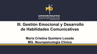 III. Gestión Emocional y Desarrollo
de Habilidades Comunicativas
María Cristina Quintero Losada
MG. Neuropsicología Clínica
 