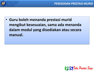 • Guru boleh menanda prestasi murid
mengikut kesesuaian, sama ada menanda
dalam modul yang disediakan atau secara
manual.
PEREKODAN PRESTASI MURID
 