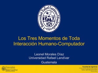 Los Tres Momentos de Toda Interacción Humano-Computador Leonel Morales Díaz Universidad Rafael Landívar Guatemala 