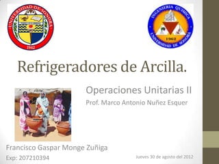 Refrigeradores de Arcilla.
                      Operaciones Unitarias II
                      Prof. Marco Antonio Nuñez Esquer




Francisco Gaspar Monge Zuñiga
Exp: 207210394                       Jueves 30 de agosto del 2012
 
