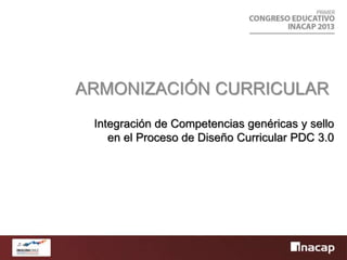 Integración de Competencias genéricas y sello
en el Proceso de Diseño Curricular PDC 3.0
ARMONIZACIÓN CURRICULAR
 