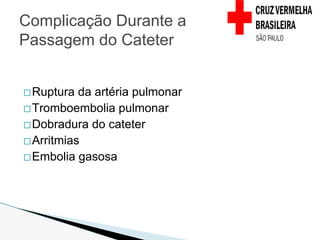 �Ruptura da artéria pulmonar
�Tromboembolia pulmonar
�Dobradura do cateter
�Arritmias
�Embolia gasosa
Complicação Durante a
Passagem do Cateter
 