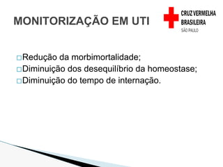 �Redução da morbimortalidade;
�Diminuição dos desequilíbrio da homeostase;
�Diminuição do tempo de internação.
MONITORIZAÇÃO EM UTI
 