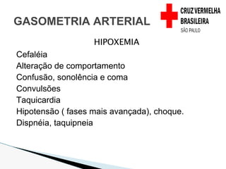 HIPOXEMIA
Cefaléia
Alteração de comportamento
Confusão, sonolência e coma
Convulsões
Taquicardia
Hipotensão ( fases mais avançada), choque.
Dispnéia, taquipneia
GASOMETRIA ARTERIAL
 