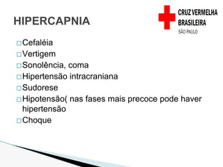 �Cefaléia
�Vertigem
�Sonolência, coma
�Hipertensão intracraniana
�Sudorese
�Hipotensão( nas fases mais precoce pode haver
hipertensão
�Choque
HIPERCAPNIA
 