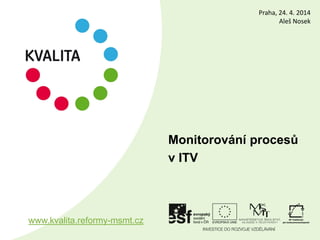 Monitorování procesů
v ITV
www.kvalita.reformy-msmt.cz
Praha, 24. 4. 2014
Aleš Nosek
 