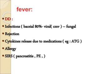 DD :
Infections ( baceial 80%- viral( cmv ) – fungal
Rejection
Cytokines release due to medications ( eg : ATG )
Allergy
SIRS ( pancreatitis , PE , )
 