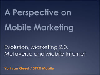 A Perspective on Mobile Marketing  Evolution, Marketing 2.0, Metaverse and Mobile Internet Yuri van Geest / SPRX Mobile  