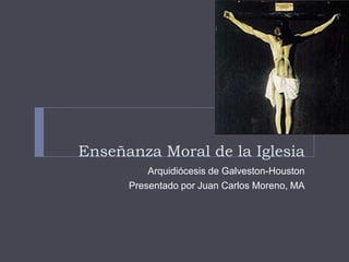 Enseñanza Moral de la Iglesia
Arquidiócesis de Galveston-Houston
Presentado por Juan Carlos Moreno, MA
 