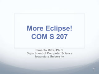More Eclipse!
 COM S 207
      Simanta Mitra, Ph.D.
Department of Computer Science
     Iowa state University



                                 1
 