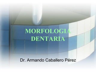 MORFOLOGIA
DENTARIA
Dr. Armando Caballero Pérez
 