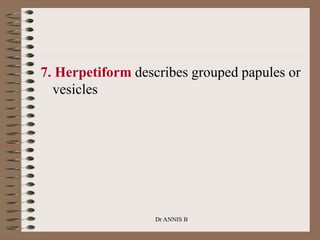 7. Herpetiform describes grouped papules or
vesicles
Dr ANNIS B
 
