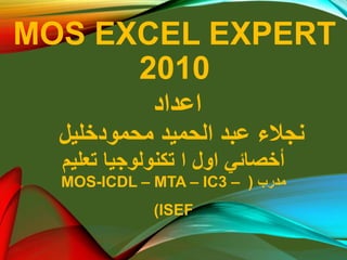 MOS EXCEL EXPERT
2010
‫اعداد‬
‫عبد‬ ‫نجالء‬‫الحميد‬‫محمودخليل‬
‫تكنولوجيا‬ ‫ا‬ ‫اول‬ ‫أخصائي‬‫تعليم‬
‫مدرب‬(MOS-ICDL – MTA – IC3 –
ISEF)
 