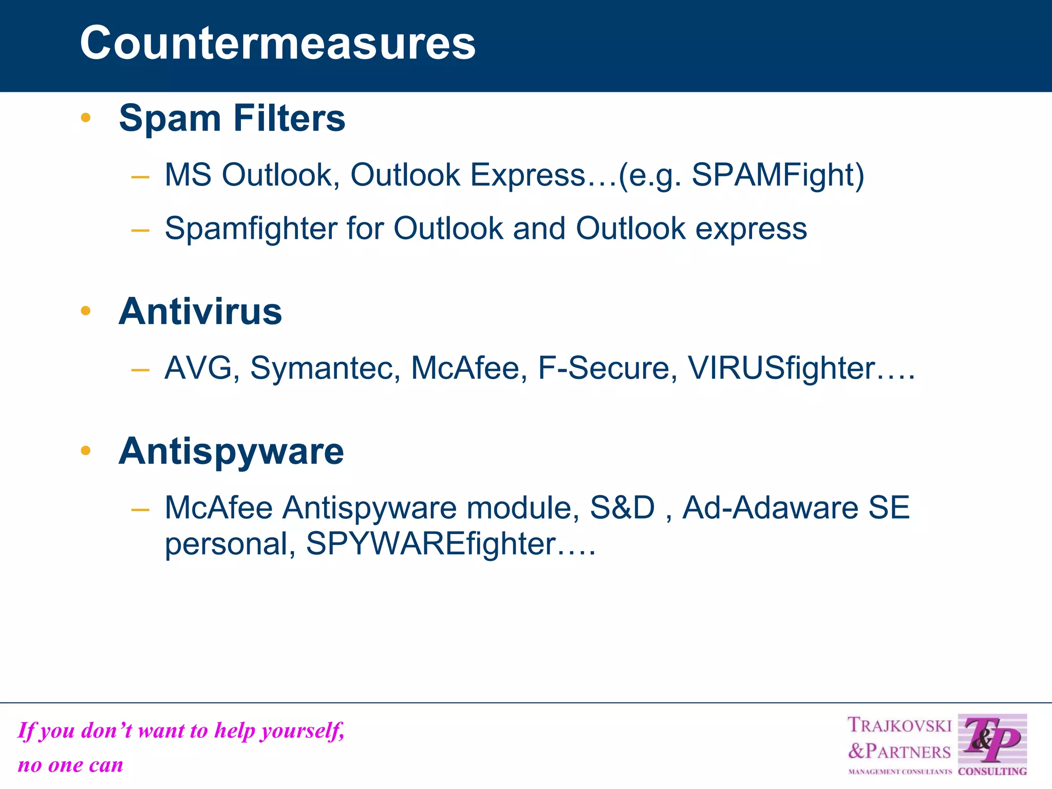 Countermeasures Spam Filters MS Outlook, Outlook Express…(e.g. SPAMFight) Spamfighter for Outlook and Outlook express Antivirus AVG, Symantec, McAfee, F-Secure, VIRUSfighter…. Antispyware McAfee Antispyware module, S&D , Ad-Adaware SE personal, SPYWAREfighter…. 