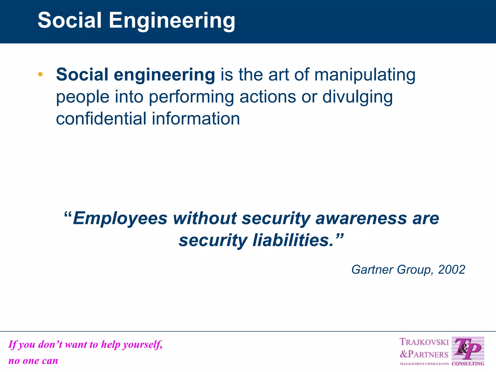 Social Engineering Social engineering  is the art of manipulating people into performing actions or divulging confidential information “ Employees without security awareness are security liabilities.” Gartner Group, 2002 