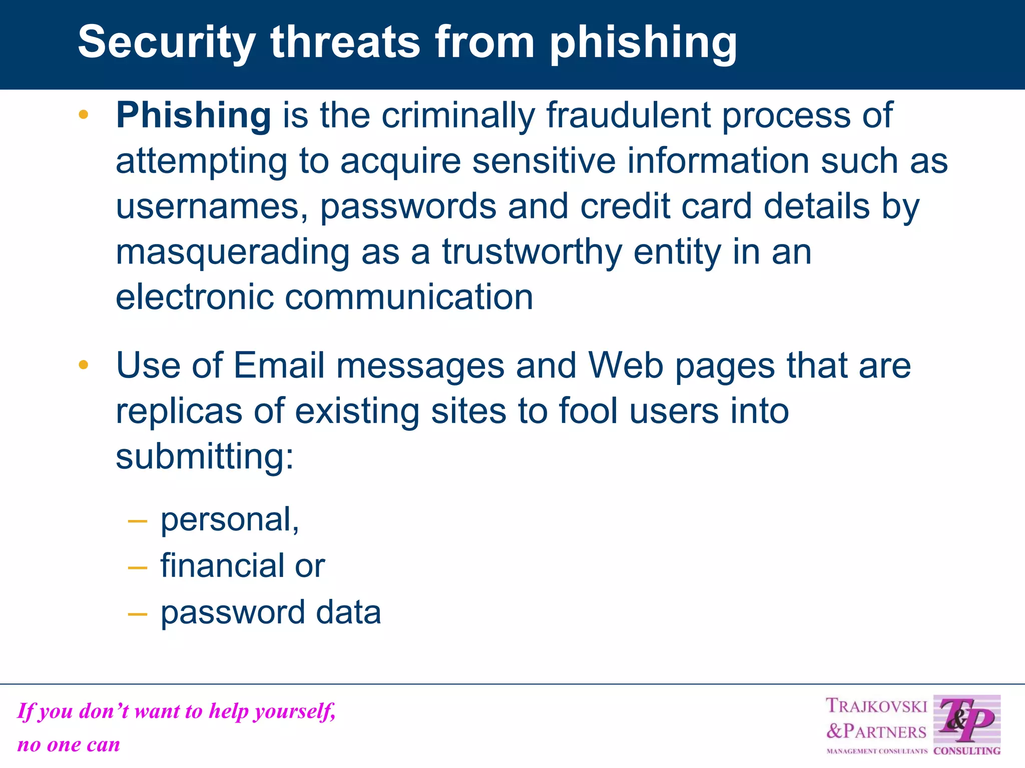 Security threats from phishing Phishing  is the criminally fraudulent process of attempting to acquire sensitive information such as usernames, passwords and credit card details by masquerading as a trustworthy entity in an electronic communication Use of Email messages and Web pages that are replicas of existing sites to fool users into submitting: personal, financial or password data 