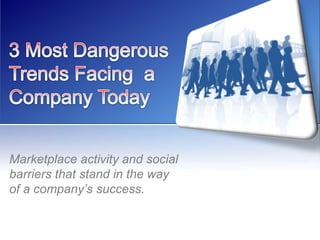 3 Most Dangerous Trends Facing  a Company Today Marketplace activity and social barriers that stand in the way of a company’s success. 