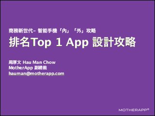 商務新世代- 智能手機「內」「外」攻略
排名Top 1 App 設計攻略
周厚文 Hau Man Chow
MotherApp 副總裁
hauman@motherapp.com
 