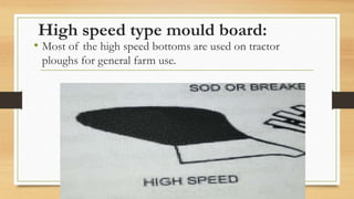 • Most of the high speed bottoms are used on tractor
ploughs for general farm use.
High speed type mould board:
 