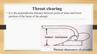 Throat clearing
• It is the perpendicular distance between point of share and lower
position of the beam of the plough
 