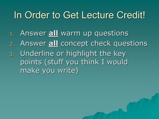 In Order to Get Lecture Credit!
1. Answer all warm up questions
2. Answer all concept check questions
3. Underline or highlight the key
points (stuff you think I would
make you write)
 