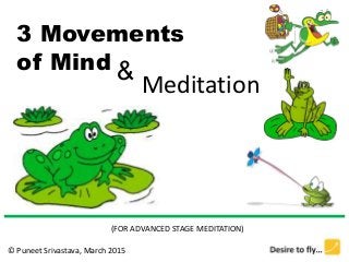 3 Movements
of Mind &
Meditation
(FOR ADVANCED STAGE MEDITATION)
© Puneet Srivastava, March 2015
 