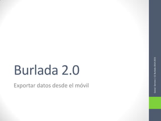 Burlada 2.0 
Exportar datos desde el móvil 
Garazi Serrano | CC Burlada 2014-2015  