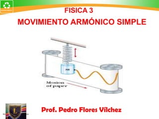 FISICA 3
MOVIMIENTO ARMÓNICO SIMPLE




    Prof. Pedro Flores Vílchez
 