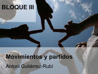 Movimientos y partidos Antoni Gutiérrez-Rubí  BLOQUE III 