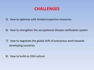 CHALLENGES
5) How to optimize with limited inspection resources
6) How to strengthen the occupational disease notification system
7) How to negotiate the global shift of precarious work towards
developing countries
8) How to build an OSH culture
 