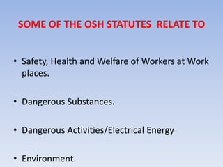 SOME OF THE OSH STATUTES RELATE TO
• Safety, Health and Welfare of Workers at Work
places.
• Dangerous Substances.
• Dangerous Activities/Electrical Energy
• Environment.
 