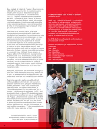 Como resultado do trabalho de Pesquisa & Desenvolvimento,
     a 3M do Brasil lançou uma série de produtos inovadores
     em 2010, entre os quais se destacaram o serviço de
     comunicação visual prestado ao Santander e o Filtek           Gerenciamento do ciclo de vida do produto
     Z350 XT. A Companhia também foi a subsidiária líder em        Indicadores: PR1 PR2
     aplicações e instalações do ACCR (Condutor de Alumínio
     Reforçado por Compósito Metálico), produto utilizado para     Desde 2001, a 3M do Brasil gerencia o ciclo de vida de
     minimizar impactos em áreas de preservação ambiental e        seus produtos, ou seja, acompanha constantemente
     centros urbanos congestionados e aumentar a capacidade        os novos e os produtos já existentes com relação aos
     de linhas de transmissão de energia no mais curto tempo       riscos que oferecem à saúde, ao meio ambiente e à
     que as soluções convencionais.                                segurança. Essa atividade é feita em todos os ciclos
                                                                   de vida do produto, da aquisição das matérias-primas
     Para comercializar um novo produto, a 3M segue                até o descarte. Verificadas não conformidades, a
     mundialmente o processo global de NPI (New Product            Companhia atua proativamente na busca de uma
     Introduction), com fases e diretrizes que buscam uma maior    solução ou retira o produto do mercado.
     agilidade no lançamento no mercado somada a um maior
     impacto sobre os clientes. O processo criativo começa         Em 2010 não foram verificadas não conformidades em
     com a identificação de uma oportunidade de mercado            produtos da 3M do Brasil.
     ou necessidade específica de um cliente ou segmento.
     Muitas vezes, essa necessidade é descoberta pela equipe       Processo de comercialização 3M é composto por fases
     de Serviços Técnicos, que não apenas encontra novas           que incluem:
     ideias, como posteriormente valida no mercado os produtos     Fase 1: Ideia
     decorrentes. Avaliado o potencial comercial da oportunidade   Fase 2: Conceito
     ou necessidade e sua viabilidade técnica, a equipe de         Fase 3: Viabilidade
     Pesquisa & Desenvolvimento dá início às pesquisas e ao        Fase 4: Desenvolvimento
     desenvolvimento em si. Desenvolvido o produto, o ciclo        Fase 5: Scale-up (produção escalonada)
     se completa com o seu lançamento e o trabalho de pós-         Fase 6: Lançamento
     lançamento, com fortes planos de comercialização visando      Fase 7: Pós-lançamento
     a acelerar o retorno dos investimentos. Um produto é
     considerado novo nos cinco primeiros anos de existência,
     período que a 3M terá para construir ou fortalecer sua
     marca no mercado.

     Além do NPI, a 3M também tem desenvolvido tecnologias a
     partir do NTI (New Technologies Introduction), processo que
     se aplica ao desenvolvimento de tecnologias de ponta que
     possam servir como base para a geração de novos produtos.

     Atualmente, os grandes desafios para a 3M do Brasil
     em Pesquisa & Desenvolvimento têm sido desenvolver
     aplicações totalmente novas, aplicações diferentes para
     produtos já existentes e lançar essas novidades para
     oferecer ao cliente. Para contribuir nesse sentido, a
     Companhia construiu em 2010 uma planta piloto para a
     pesquisa e o desenvolvimento de abrasivos. Em 2011, será
     lançada outra planta em Sumaré (SP), dedicada à pesquisa
     e ao desenvolvimento de fitas. Com isso, as áreas Técnicas
     e de Pesquisa & Desenvolvimento buscarão atingir até 2015
     meta de 40% de vendas provenientes somente de produtos
     lançados nos últimos cinco anos. Em 2010, 24% do total
     de vendas do Brasil foram provenientes de novos produtos
     lançados nos últimos cinco anos. Em 2009, as vendas de
     novos produtos representaram 17% das vendas. Atualmente,
     existem 250 marcas registradas no Brasil.



            Funcionários observam novos produtos e soluções,
        durante o Innovation Day em 2010, expostos no Centro
              Técnico para Clientes, na fábrica de Sumaré (SP)



16
 