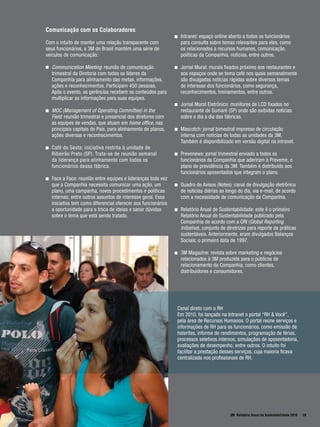 Comunicação com os Colaboradores
                                                               Intranet: espaço online aberto a todos os funcionários
Com o intuito de manter uma relação transparente com           para consulta sobre temas relevantes para eles, como
seus funcionários, a 3M do Brasil mantém uma série de          os relacionados a recursos humanos, comunicação,
veículos de comunicação:                                       políticas da Companhia, notícias, entre outros.

  Communication Meeting: reunião de comunicação                Jornal Mural: murais fixados próximo aos restaurantes e
  trimestral da Diretoria com todos os líderes da              aos espaços onde se toma café nos quais semanalmente
  Companhia para alinhamento das metas, informações,           são divulgadas notícias rápidas sobre diversos temas
  ações e reconhecimentos. Participam 450 pessoas.             de interesse dos funcionários, como segurança,
  Após o evento, as gerências recebem os conteúdos para        reconhecimentos, treinamentos, entre outros.
  multiplicar as informações para suas equipes.
                                                               Jornal Mural Eletrônico: monitores de LCD fixados no
  MOC (Management of Operating Committee) in the               restaurante de Sumaré (SP) onde são exibidas notícias
  Field: reunião trimestral e presencial dos diretores com     sobre o dia a dia das fábricas.
  as equipes de vendas, que atuam em home office, nas
  principais capitais do País, para alinhamento de planos,     Mascotch: jornal bimestral impresso de circulação
  ações diversas e reconhecimentos.                            interna com notícias de todas as unidades da 3M.
                                                               Também é disponibilizado em versão digital na intranet.
  Café da Sexta: iniciativa restrita à unidade de
  Ribeirão Preto (SP). Trata-se de reunião semanal             Prevenews: jornal trimestral enviado a todos os
  da liderança para alinhamento com todos os                   funcionários da Companhia que aderiram à Preveme, o
  funcionários dessa fábrica.                                  plano de previdência da 3M. Também é distribuído aos
                                                               funcionários aposentados que integram o plano.
  Face a Face: reunião entre equipes e lideranças toda vez
  que a Companhia necessita comunicar uma ação, um             Quadro de Avisos (Notes): canal de divulgação eletrônico
  plano, uma campanha, novos procedimentos e políticas         de notícias diárias ao longo do dia, via e-mail, de acordo
  internas, entre outros assuntos de interesse geral. Essa     com a necessidade de comunicação da Companhia.
  iniciativa tem como diferencial oferecer aos funcionários
  a oportunidade para a troca de ideias e sanar dúvidas        Relatório Anual de Sustentabilidade: este é o primeiro
  sobre o tema que está sendo tratado.                         Relatório Anual de Sustentabilidade publicado pela
                                                               Companhia de acordo com a GRI (Global Reporting
                                                               Initiative), conjunto de diretrizes para reporte de práticas
                                                               sustentáveis. Anteriormente, eram divulgados Balanços
                                                               Sociais; o primeiro data de 1997.

                                                               3M Magazine: revista sobre marketing e negócios
                                                               relacionados à 3M produzida para o públicos de
                                                               relacionamento da Companhia, como clientes,
                                                               distribuidores e consumidores.




                                                              Canal direto com o RH
                                                              Em 2010, foi lançado na Intranet o portal “RH & Você”,
                                                              pela área de Recursos Humanos. O portal reúne serviços e
                                                              informações de RH para os funcionários, como emissão de
                                                              holerites, informe de rendimentos, programação de férias,
                                                              processos seletivos internos, simulações de aposentadoria,
                                                              avaliações de desempenho, entre outros. O intuito foi
                                                              facilitar a prestação desses serviços, cuja maioria ficava
                                                              centralizada nos profissionais de RH.




                                                                                        3M Relatório Anual de Sustentabilidade 2010   39
 