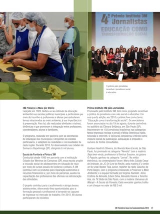 O prêmio para jornalistas
                                                                                  incentiva o jornalismo social
                                                                                  e educativo




3M Preserve o Meio por Inteiro                                  Prêmio Instituto 3M para Jornalistas
Lançado em 1989, dedica-se ao estímulo da educação              Promovido pelo Instituto 3M, tem como propósito incentivar
ambiental nas escolas públicas municipais e particulares por    a prática do jornalismo com viés social e educativo. Em
meio do incentivo a professores e alunos para estudarem         sua quarta edição, em 2010 o prêmio teve como tema
temas relacionados ao meio ambiente, à sua importância e        “Educação como transformação social”. Os vencedores
à preservação. Para tal, são realizadas atividades criativas,   foram anunciados no dia 19 de agosto, durante cerimônia
dinâmicas e que promovam a integração entre professores,        no auditório da Câmara Britânica, em São Paulo (SP).
coordenadores, alunos e familiares.                             Inscreveram-se 158 jornalistas brasileiros nas categorias
                                                                Mídia Impressa (revista e jornal) e Mídia Eletrônica (rádio,
O programa, realizado em parceria com as secretarias            televisão e internet). O concurso considerou critérios como
de educação dos municípios e dirigentes de escolas              impacto social da publicação, adequação à proposta e
particulares, é adaptado às realidades e necessidades de        número de fontes consultadas.
cada região. Durante 2010, foi desenvolvido nas cidades de
Sumaré e Itapetininga (SP), atingindo 6 mil alunos.             Gustavo Heidrich Oliveira, da Revista Nova Escola, de São
                                                                Paulo, foi premiado na categoria “Revista” com a matéria
Escola de Funilaria e Pintura 3M                                Seja bem-vinda, professora! e Vinicius Sassine, do goiano
Conduzida desde 1995 em parceria com a instituição              O Popular, ganhou na categoria “Jornal”. Na mídia
Cidade dos Meninos de Campinas (SP), essa escola propõe         eletrônica, os contemplados foram: Maria Inês Calado Cesar
a inclusão social de adolescentes em situação de risco          de Andrade, do JC On Line de Recife, pela matéria E o verbo
por meio de cursos anuais de funilaria e pintura. A 3M          se fez vida; Nestor Tipa Junior, repórter da rádio Gaúcha, de
contribui com os produtos para reparação automotiva e           Porto Alegre, com o programa Ensinando a Preservar o Meio
recursos financeiros e, por meio de parcerias, auxilia na       Ambiente; e a equipe formada por Virgínia Rocholli, Aline
capacitação dos professores das oficinas na estruturação        Cristina de Almeida, Edson Silva, Atevaldo Vianna e Toninho
das atividades.                                                 Asa, da TV Globo de São Paulo, com a matéria Caruanas do
                                                                Marajó - A Escola da Floresta. Cada vencedor ganhou troféu
O projeto contribui para o acolhimento e abrigo desses          e um cheque no valor de R$ 2 mil.
adolescentes, oferecendo-lhes oportunidades para a
formação pessoal e profissional e tornando-os capazes
de ingressar no mercado de trabalho. Em 2010, 60 alunos
participaram da iniciativa.


                                                                                            3M Relatório Anual de Sustentabilidade 2010   47
 