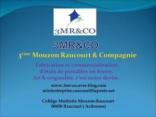 Fabrication et commercialisation d’étuis de portables en feutre. Art & originalité, c’est notre devise. www.3mr-co.over-blog.com [email_address] Collège Multisite Mouzon-Raucourt  08450 Raucourt ( Ardennes) 