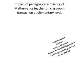 Impact of pedagogical efficiency of
Mathematics teacher on classroom
transaction at elementary level.
 